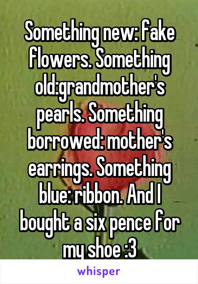 Something new: fake flowers. Something old:grandmother's pearls. Something borrowed: mother's earrings. Something blue: ribbon. And I bought a six pence for my shoe :3