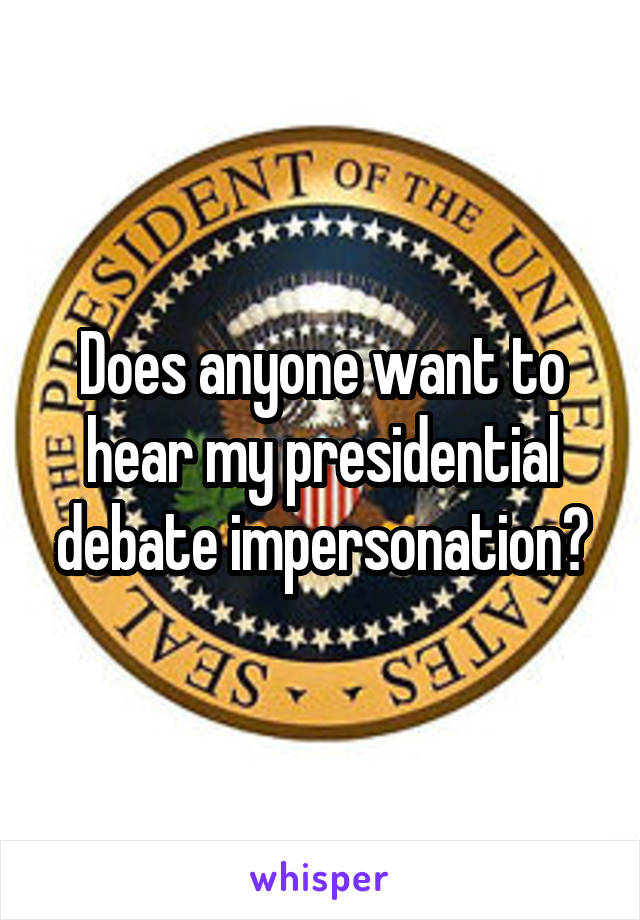 Does anyone want to hear my presidential debate impersonation?