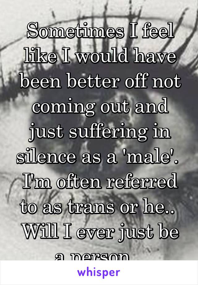 Sometimes I feel like I would have been better off not coming out and just suffering in silence as a 'male'. 
I'm often referred to as trans or he.. 
Will I ever just be a person.. 