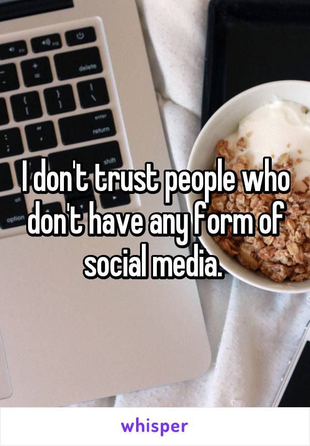 I don't trust people who don't have any form of social media. 