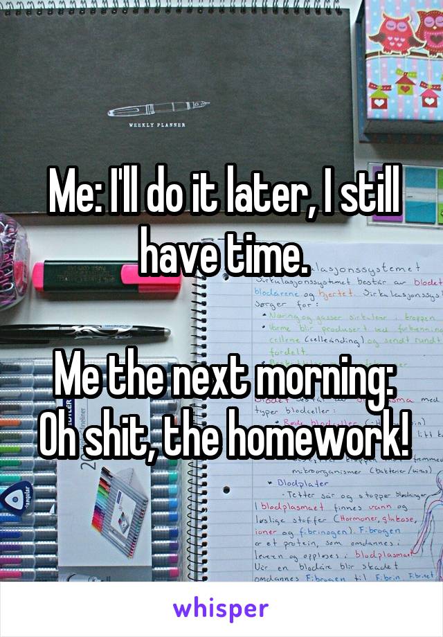 Me: I'll do it later, I still have time.

Me the next morning: Oh shit, the homework!