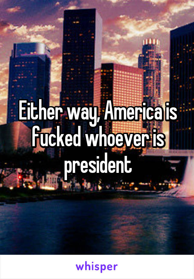 Either way, America is fucked whoever is president