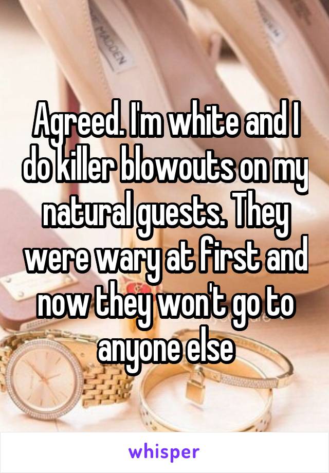 Agreed. I'm white and I do killer blowouts on my natural guests. They were wary at first and now they won't go to anyone else