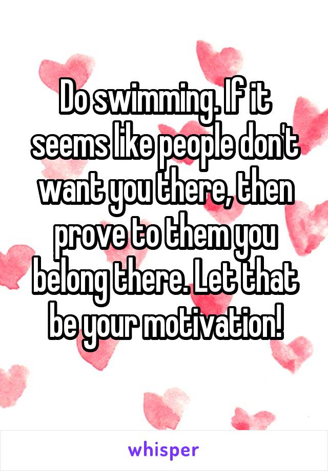 Do swimming. If it seems like people don't want you there, then prove to them you belong there. Let that be your motivation!
