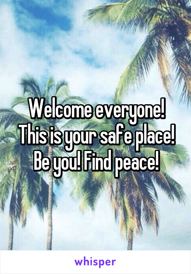 Welcome everyone! This is your safe place! Be you! Find peace!