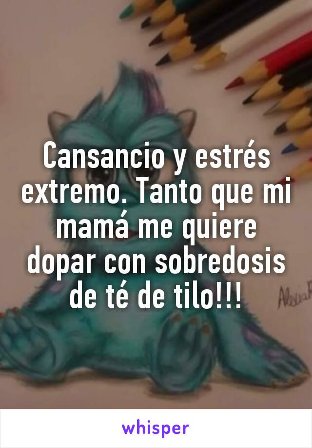 Cansancio y estrés extremo. Tanto que mi mamá me quiere dopar con sobredosis de té de tilo!!!