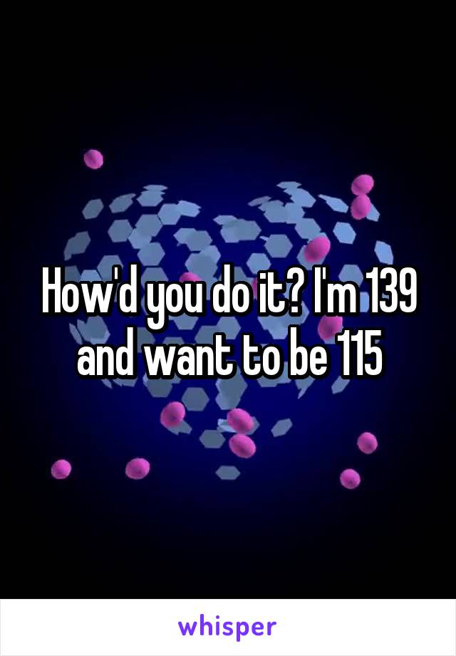 How'd you do it? I'm 139 and want to be 115