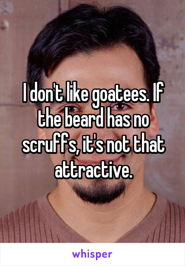 I don't like goatees. If the beard has no scruffs, it's not that attractive.