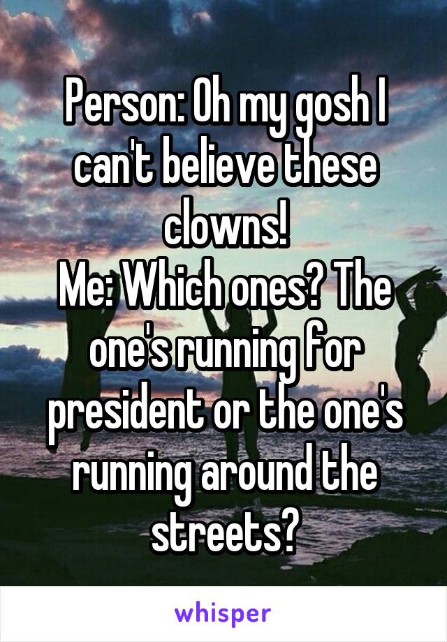 Person: Oh my gosh I can't believe these clowns!
Me: Which ones? The one's running for president or the one's running around the streets?