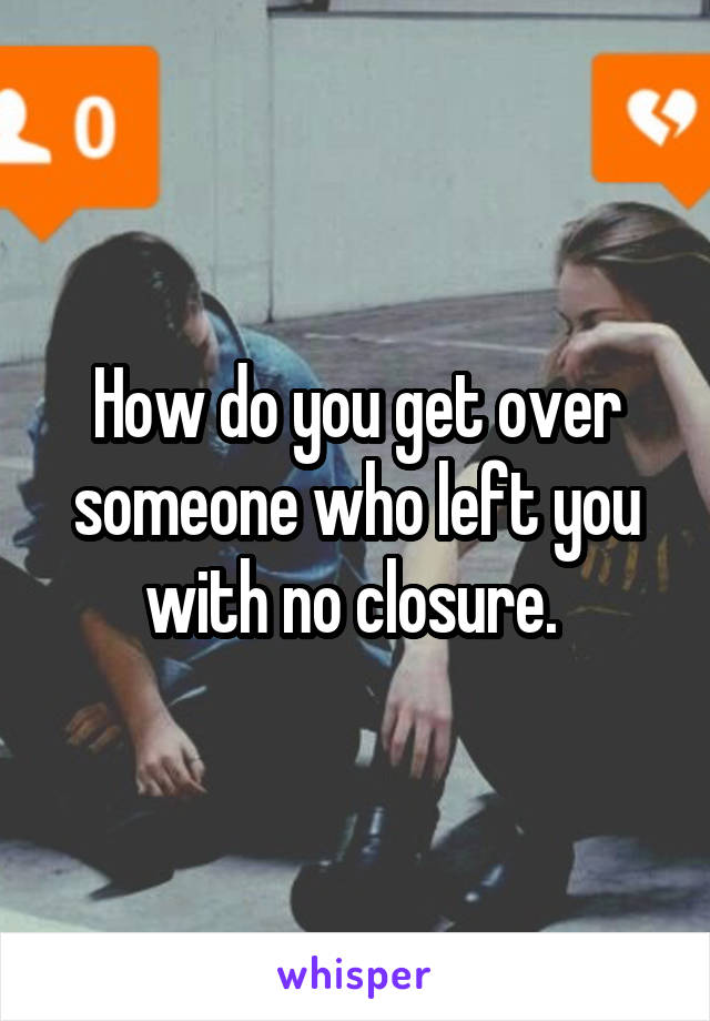 How do you get over someone who left you with no closure. 