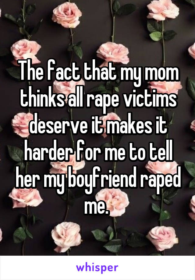 The fact that my mom thinks all rape victims deserve it makes it harder for me to tell her my boyfriend raped me. 