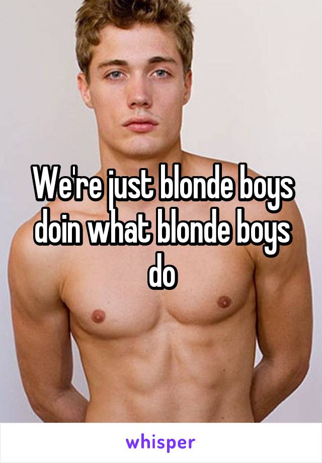 We're just blonde boys doin what blonde boys do