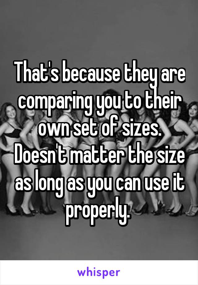 That's because they are comparing you to their own set of sizes. Doesn't matter the size as long as you can use it properly. 