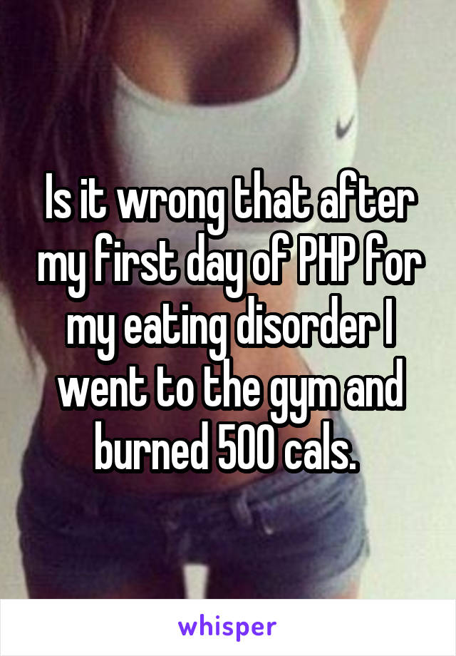 Is it wrong that after my first day of PHP for my eating disorder I went to the gym and burned 500 cals. 