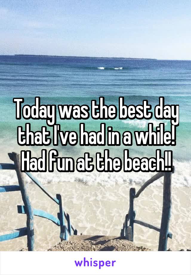 Today was the best day that I've had in a while! Had fun at the beach!!