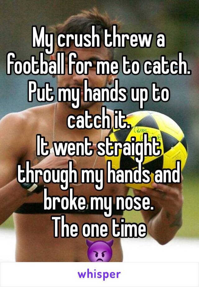 My crush threw a football for me to catch. Put my hands up to catch it. 
It went straight through my hands and broke my nose.  
The one time
👿