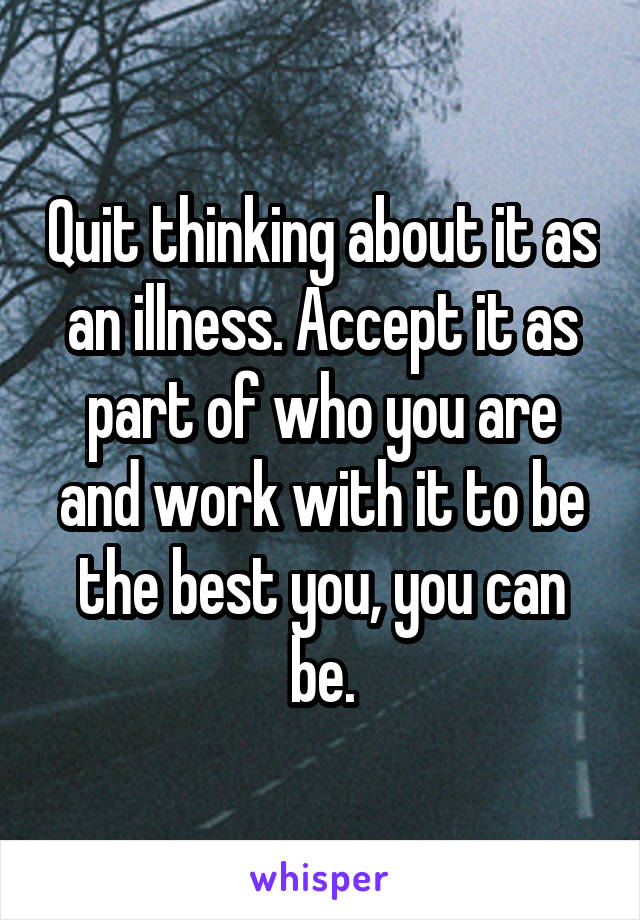 Quit thinking about it as an illness. Accept it as part of who you are and work with it to be the best you, you can be.