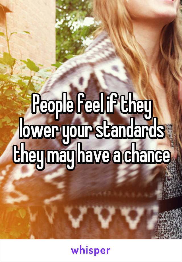 People feel if they lower your standards they may have a chance