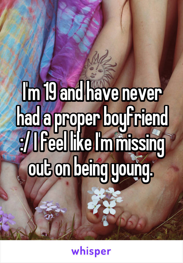 I'm 19 and have never had a proper boyfriend :/ I feel like I'm missing out on being young. 