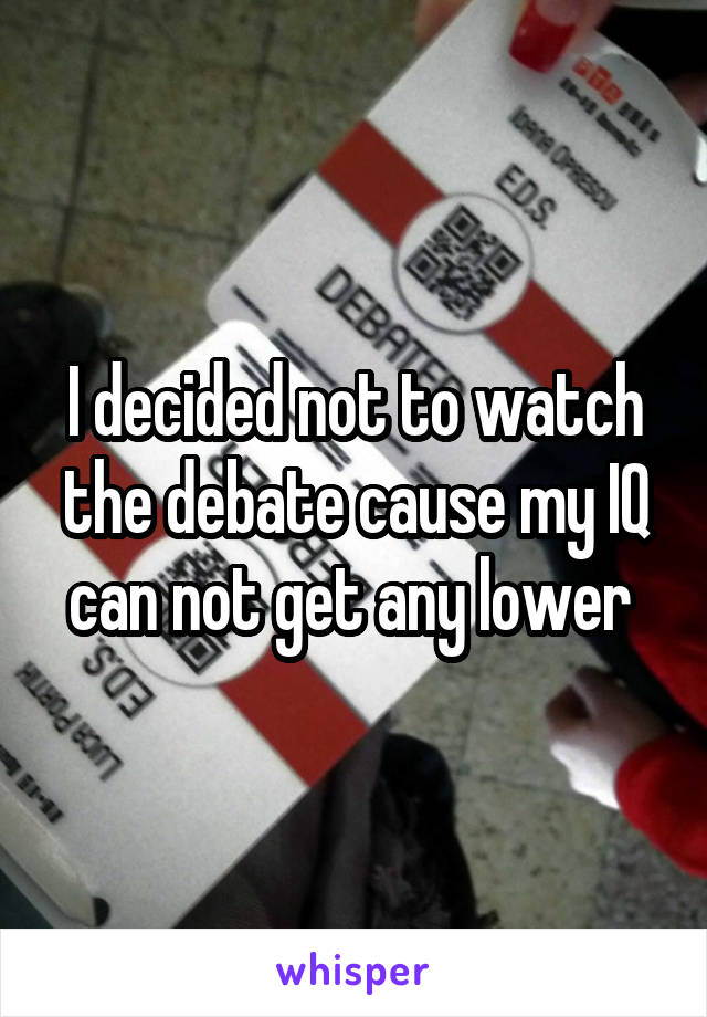 I decided not to watch the debate cause my IQ can not get any lower 