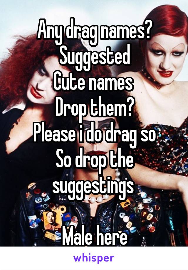 Any drag names?
Suggested
Cute names 
Drop them?
Please i do drag so
So drop the suggestings 

Male here