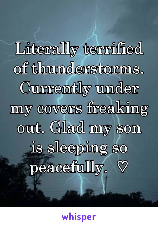 Literally terrified of thunderstorms.  Currently under my covers freaking out. Glad my son is sleeping so peacefully.  ♡