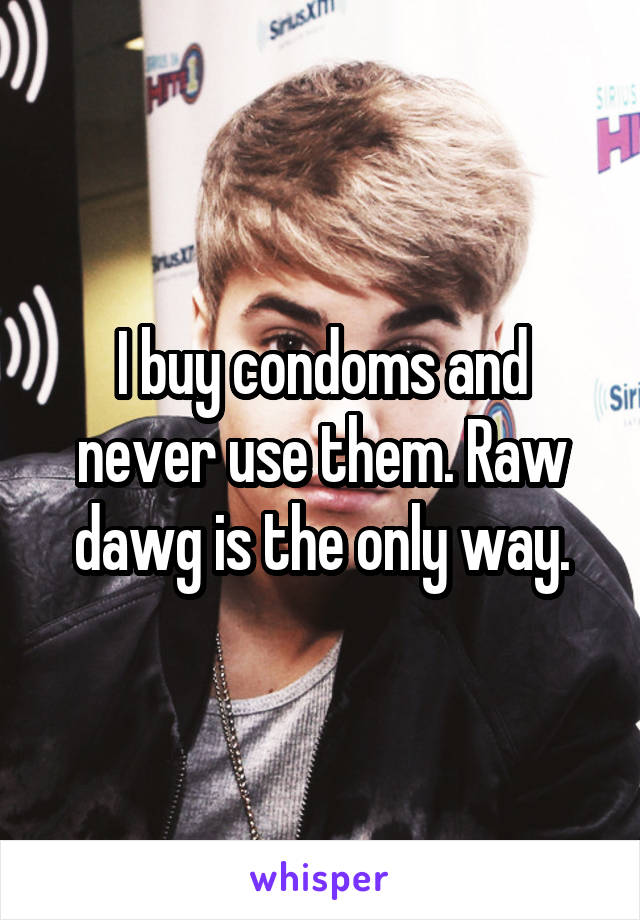 I buy condoms and never use them. Raw dawg is the only way.