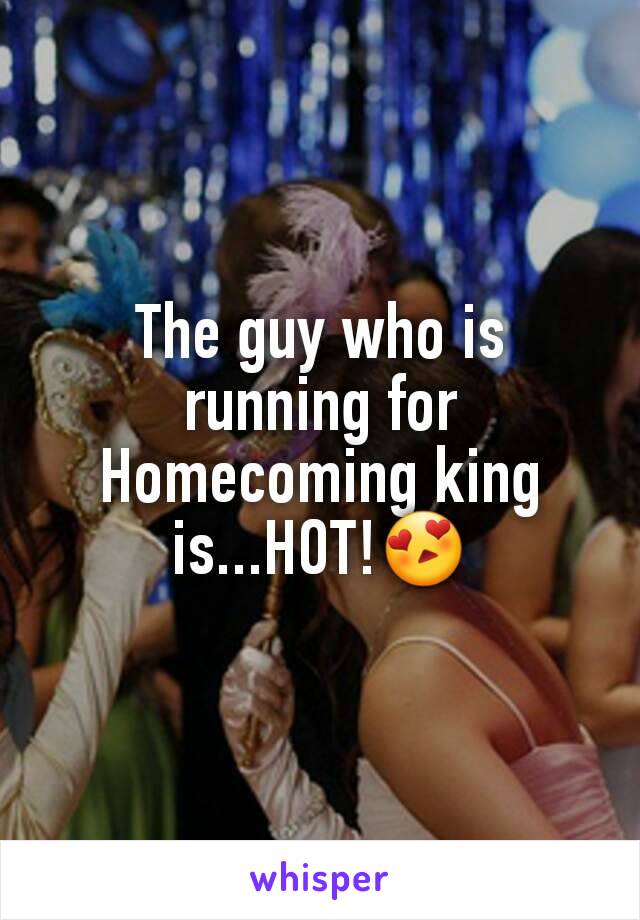 The guy who is running for Homecoming king is...HOT!😍