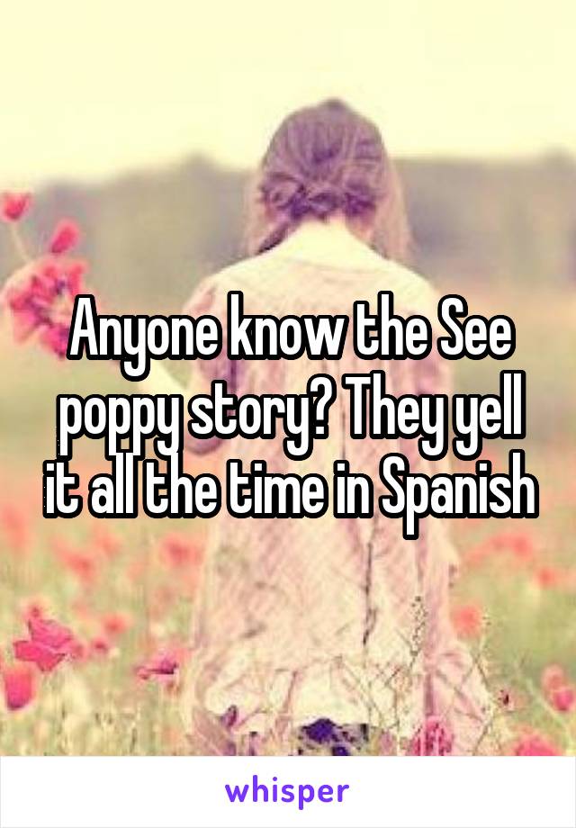 Anyone know the See poppy story? They yell it all the time in Spanish