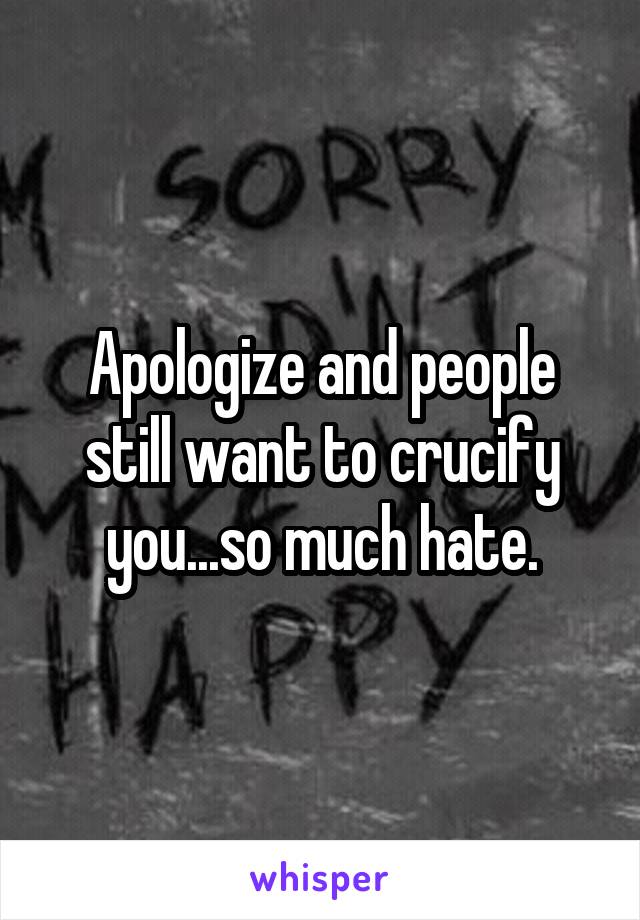 Apologize and people still want to crucify you...so much hate.