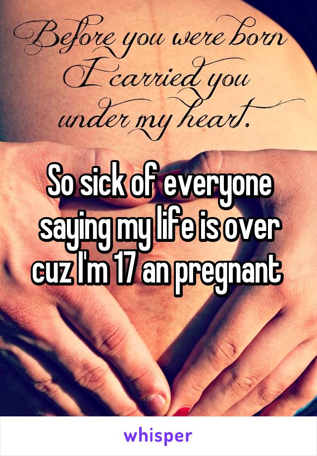 So sick of everyone saying my life is over cuz I'm 17 an pregnant 