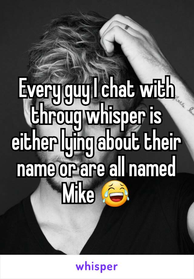 Every guy I chat with throug whisper is either lying about their name or are all named Mike 😂