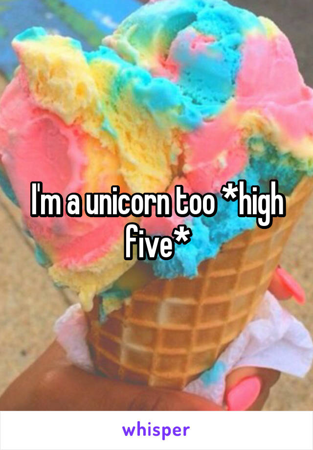 I'm a unicorn too *high five*