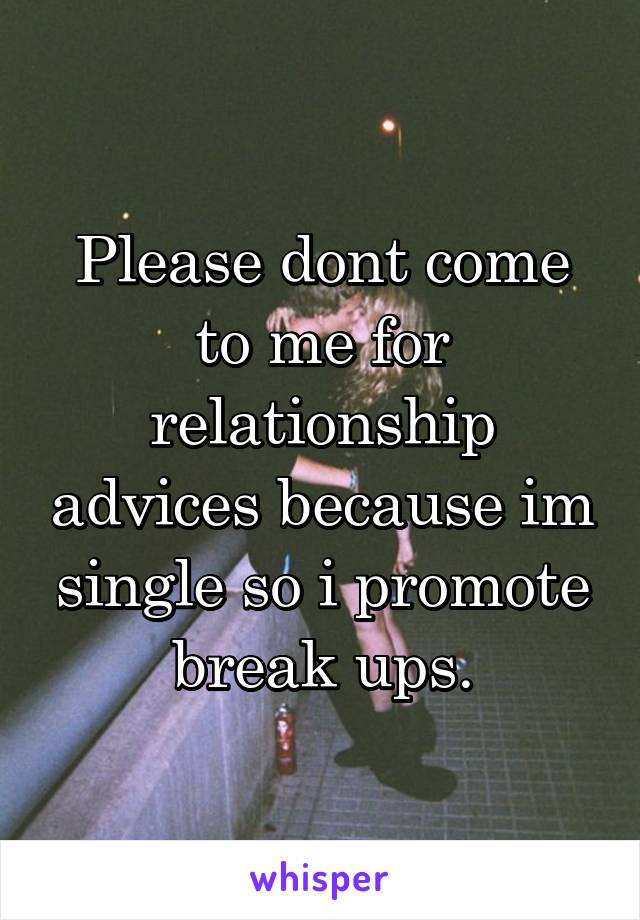 Please dont come to me for relationship advices because im single so i promote break ups.