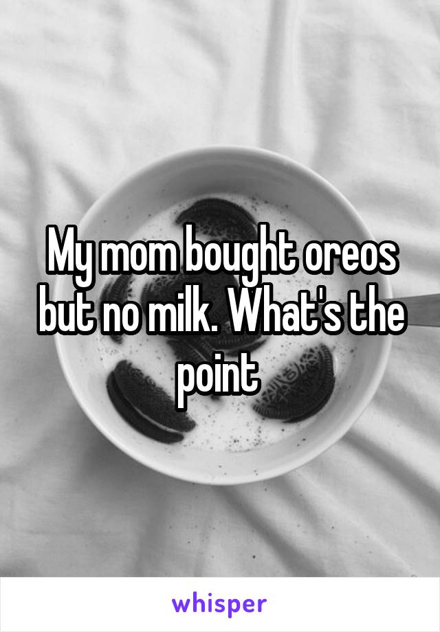 My mom bought oreos but no milk. What's the point 