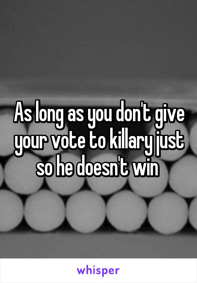 As long as you don't give your vote to killary just so he doesn't win 