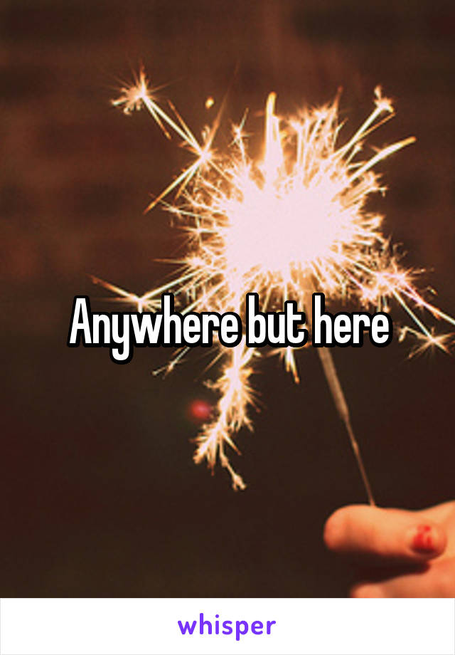 Anywhere but here