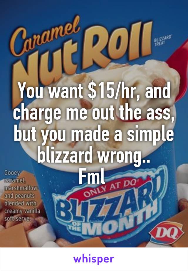 You want $15/hr, and charge me out the ass, but you made a simple blizzard wrong..
Fml 