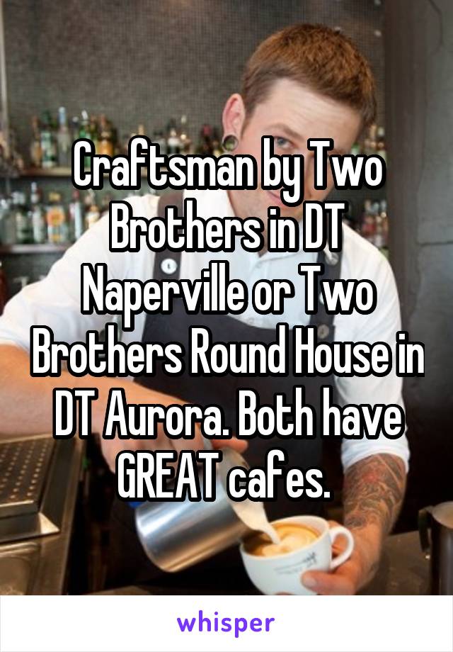 Craftsman by Two Brothers in DT Naperville or Two Brothers Round House in DT Aurora. Both have GREAT cafes. 