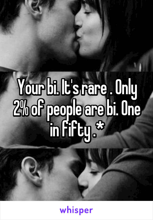 Your bi. It's rare . Only 2% of people are bi. One in fifty .*