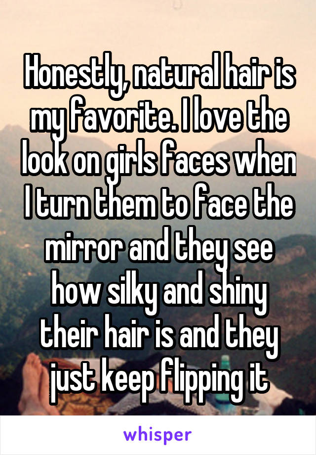 Honestly, natural hair is my favorite. I love the look on girls faces when I turn them to face the mirror and they see how silky and shiny their hair is and they just keep flipping it