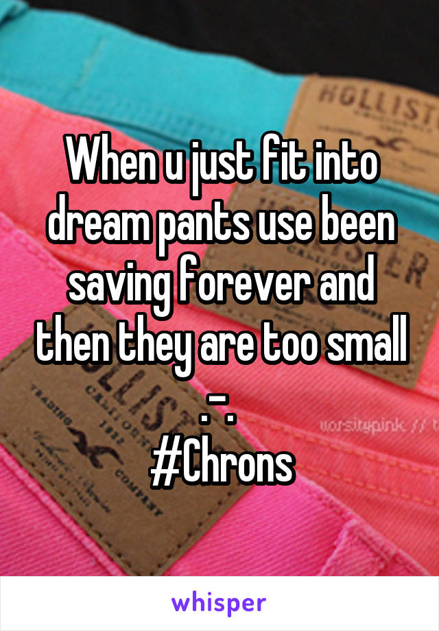 When u just fit into dream pants use been saving forever and then they are too small .-. 
#Chrons