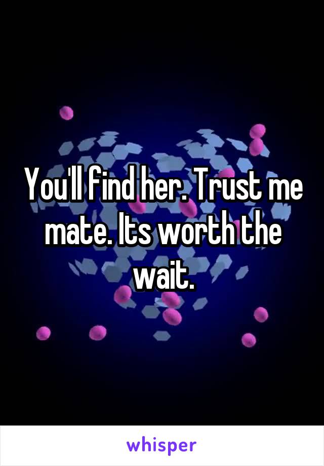 You'll find her. Trust me mate. Its worth the wait.