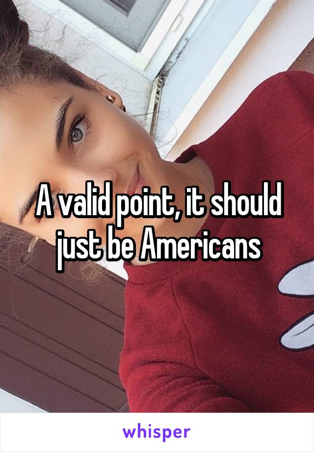 A valid point, it should just be Americans