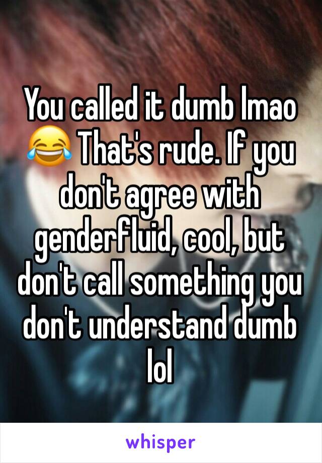 You called it dumb lmao 😂 That's rude. If you don't agree with genderfluid, cool, but don't call something you don't understand dumb lol