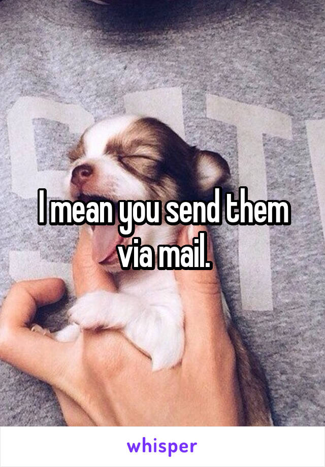 I mean you send them via mail.