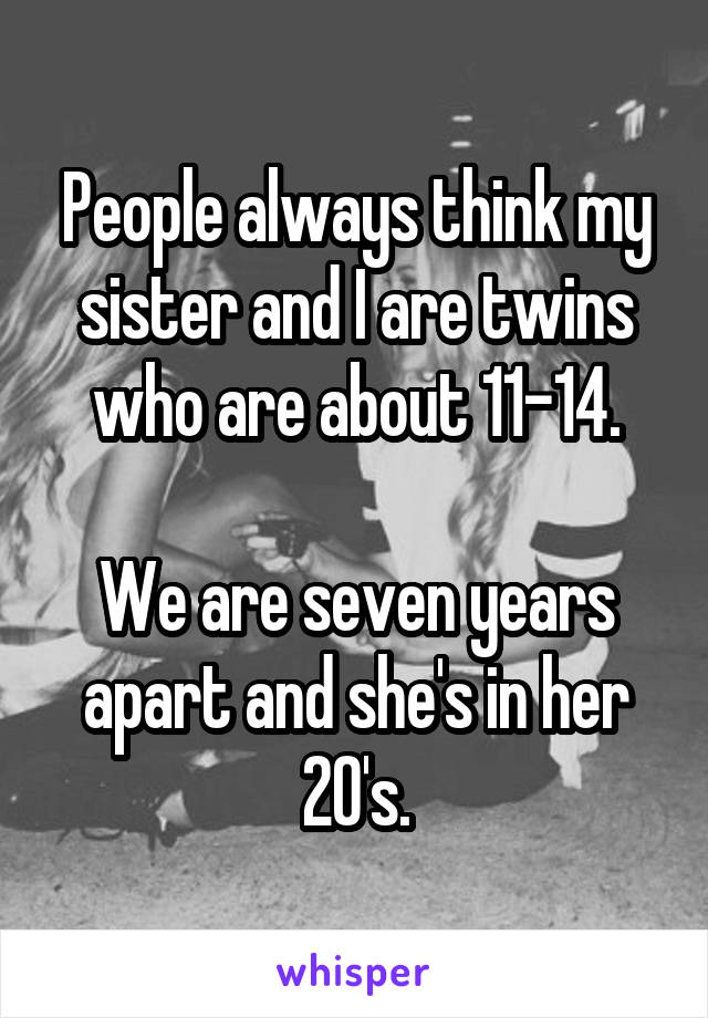 People always think my sister and I are twins who are about 11-14.

We are seven years apart and she's in her 20's.