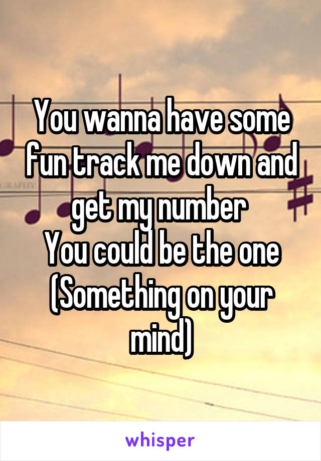 You wanna have some fun track me down and get my number 
You could be the one
(Something on your mind)