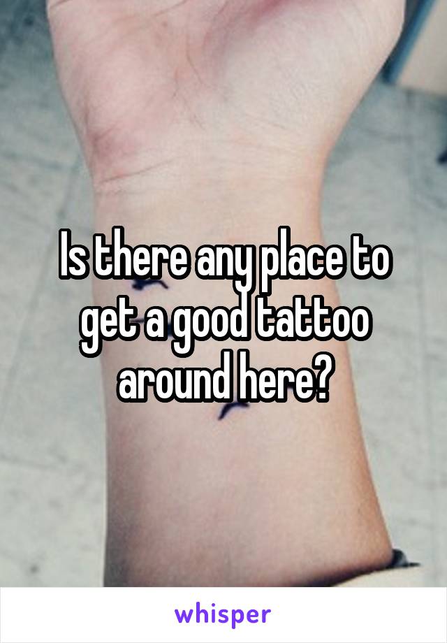 Is there any place to get a good tattoo around here?