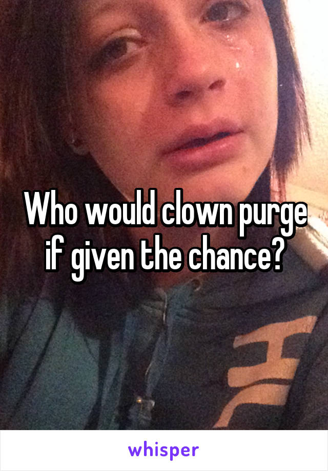 Who would clown purge if given the chance?